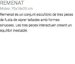 REMENAT Mides: 70x18x35 cm Remenat és un conjunt escultòric de tres peces de fusta de xiprer tallades amb formes sinuoses. Les tres peces interactuen creant un equilibri inestable. 