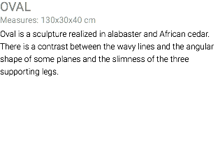 OVAL Measures: 130x30x40 cm Oval is a sculpture realized in alabaster and African cedar. There is a contrast between the wavy lines and the angular shape of some planes and the slimness of the three supporting legs. 