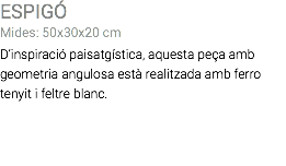 ESPIGÓ Mides: 50x30x20 cm D’inspiració paisatgística, aquesta peça amb geometria angulosa està realitzada amb ferro tenyit i feltre blanc.